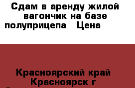 Сдам в аренду жилой вагончик на базе полуприцепа › Цена ­ 12 000 - Красноярский край, Красноярск г. Строительство и ремонт » Строительное оборудование   